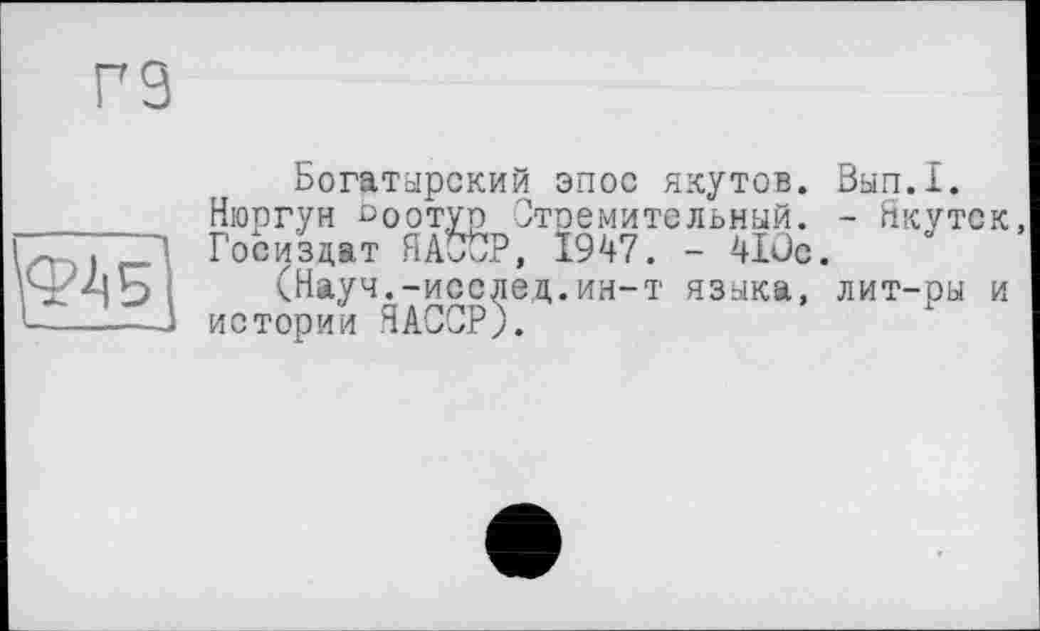 ﻿гз
\ФАб'
Богатырский эпос якутов. Вып.1.
Нюргун Ьоотуо Стремительный. - Якутск
Госиздат HAUÙP, 1947. - Aide.
(Науч.-исслед.ин-т языка, лит-ры и истории ЯАССР).